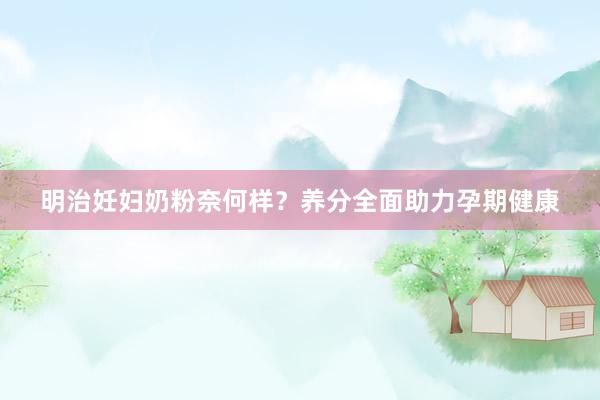 明治妊妇奶粉奈何样？养分全面助力孕期健康